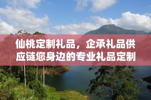 仙桃定制礼品，企承礼品供应链您身边的专业礼品定制公司