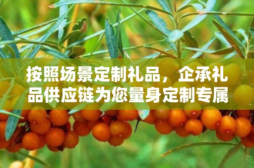 按照场景定制礼品，企承礼品供应链为您量身定制专属礼物